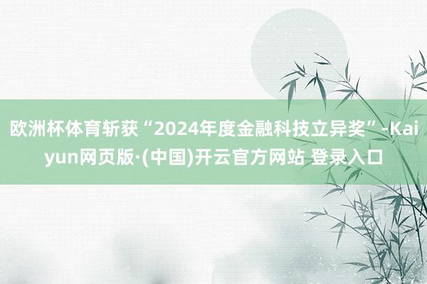 欧洲杯体育斩获“2024年度金融科技立异奖”-Kaiyun网页版·(中国)开云官方网站 登录入口