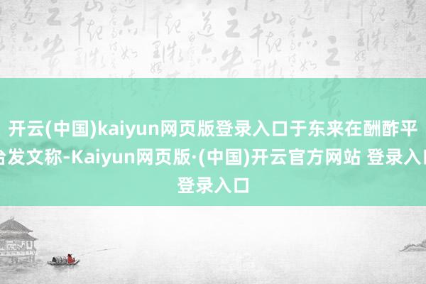 开云(中国)kaiyun网页版登录入口于东来在酬酢平台发文称-Kaiyun网页版·(中国)开云官方网站 登录入口