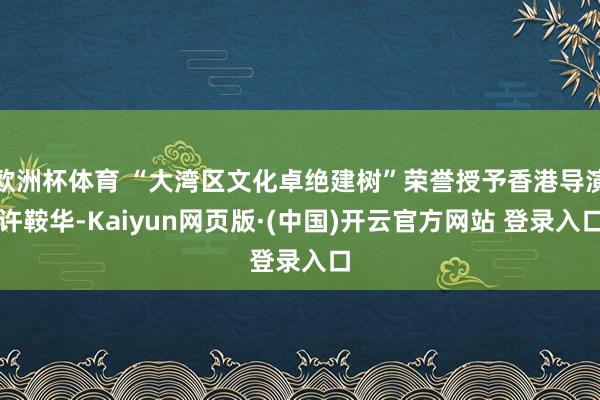 欧洲杯体育 “大湾区文化卓绝建树”荣誉授予香港导演许鞍华-K