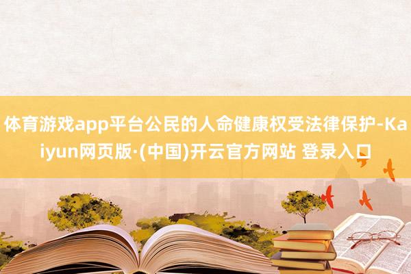 体育游戏app平台公民的人命健康权受法律保护-Kaiyun网页版·(中国)开云官方网站 登录入口