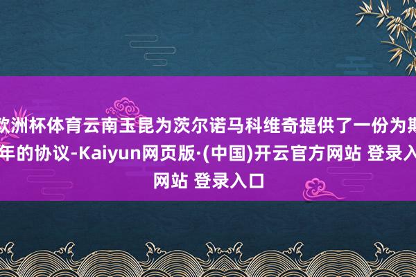 欧洲杯体育云南玉昆为茨尔诺马科维奇提供了一份为期两年的协议-Kaiyun网页版·(中国)开云官方网站 登录入口