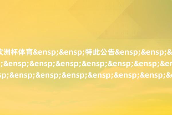 欧洲杯体育&ensp;&ensp;特此公告&