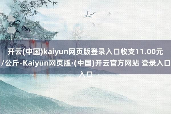 开云(中国)kaiyun网页版登录入口收支11.00元/公斤