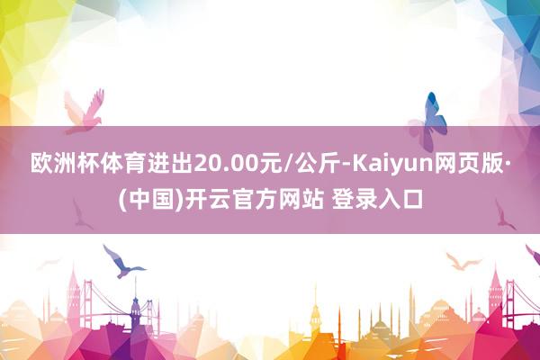欧洲杯体育进出20.00元/公斤-Kaiyun网页版·(中国