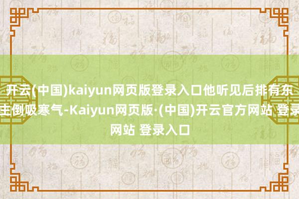 开云(中国)kaiyun网页版登录入口他听见后排有东说念主倒吸寒气-Kaiyun网页版·(中国)开云官方网站 登录入口
