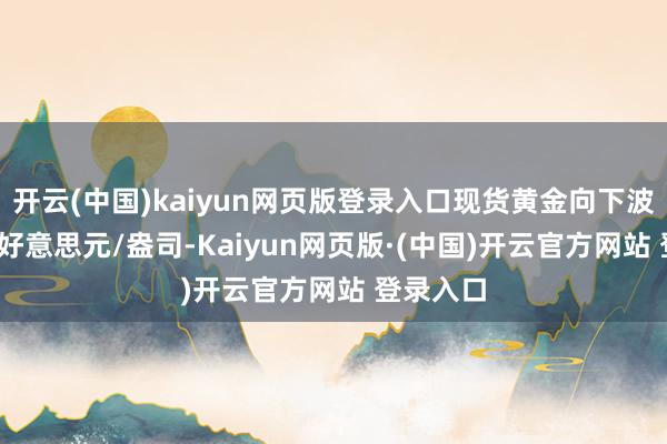 开云(中国)kaiyun网页版登录入口现货黄金向下波及266
