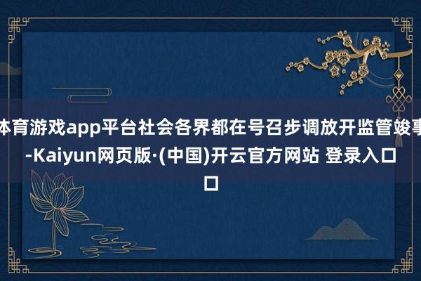 体育游戏app平台社会各界都在号召步调放开监管竣事-Kaiy