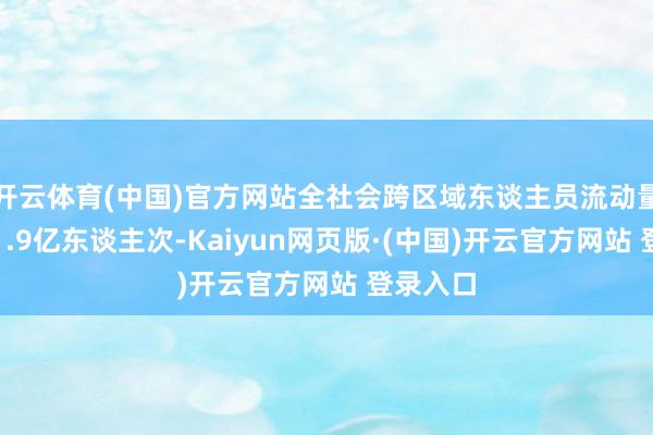 开云体育(中国)官方网站全社会跨区域东谈主员流动量瞻望超1.9亿东谈主次-Kaiyun网页版·(中国)开云官方网站 登录入口