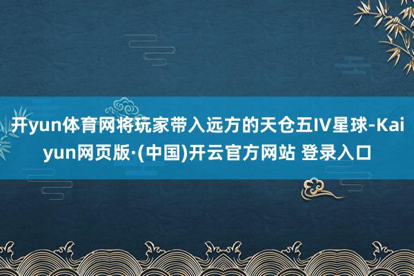 开yun体育网将玩家带入远方的天仓五IV星球-Kaiyun网