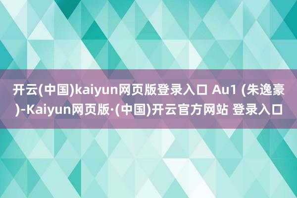 开云(中国)kaiyun网页版登录入口 Au1 (朱逸豪)-Kaiyun网页版·(中国)开云官方网站 登录入口