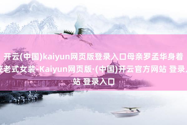 开云(中国)kaiyun网页版登录入口母亲罗孟华身着传统老式女装-Kaiyun网页版·(中国)开云官方网站 登录入口
