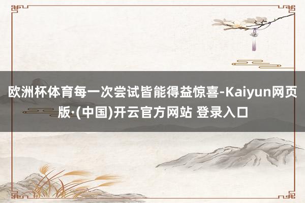 欧洲杯体育每一次尝试皆能得益惊喜-Kaiyun网页版·(中国)开云官方网站 登录入口