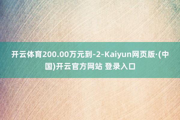 开云体育200.00万元到-2-Kaiyun网页版·(中国)