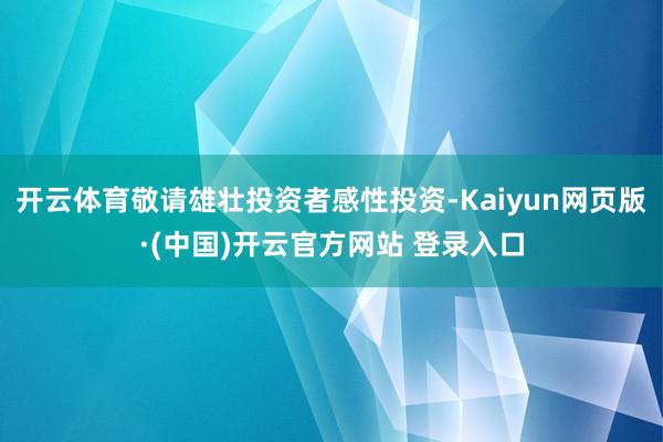 开云体育敬请雄壮投资者感性投资-Kaiyun网页版·(中国)