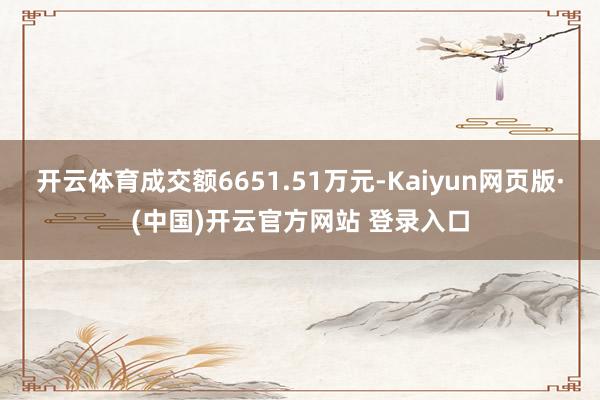 开云体育成交额6651.51万元-Kaiyun网页版·(中国