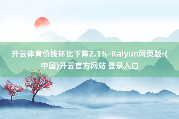 开云体育价钱环比下降2.1%-Kaiyun网页版·(中国)开云官方网站 登录入口