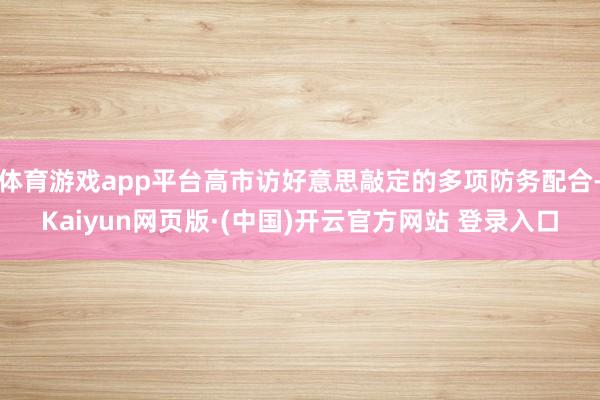 体育游戏app平台高市访好意思敲定的多项防务配合-Kaiyu