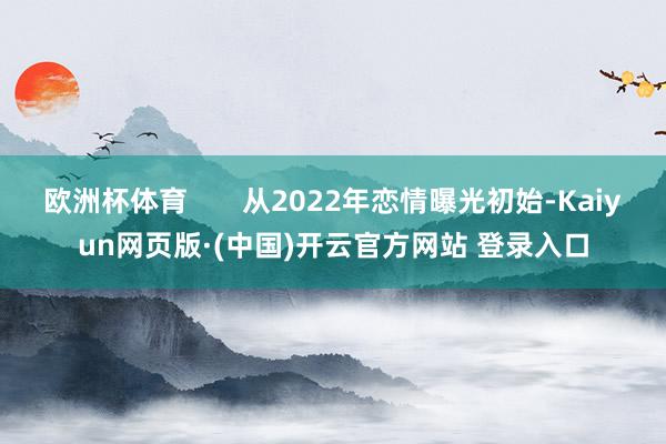 欧洲杯体育       从2022年恋情曝光初始-Kaiyu