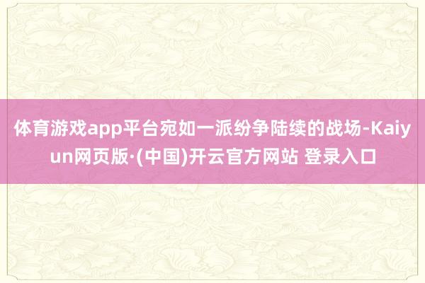 体育游戏app平台宛如一派纷争陆续的战场-Kaiyun网页版·(中国)开云官方网站 登录入口