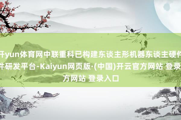 开yun体育网中联重科已构建东谈主形机器东谈主硬件-软件研发平台-Kaiyun网页版·(中国)开云官方网站 登录入口