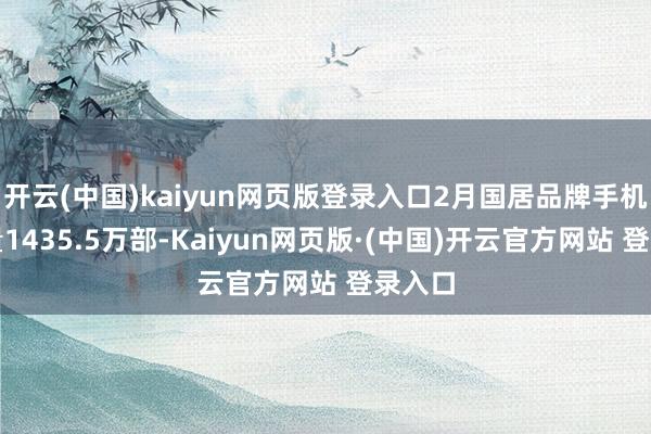 开云(中国)kaiyun网页版登录入口2月国居品牌手机出货量1435.5万部-Kaiyun网页版·(中国)开云官方网站 登录入口