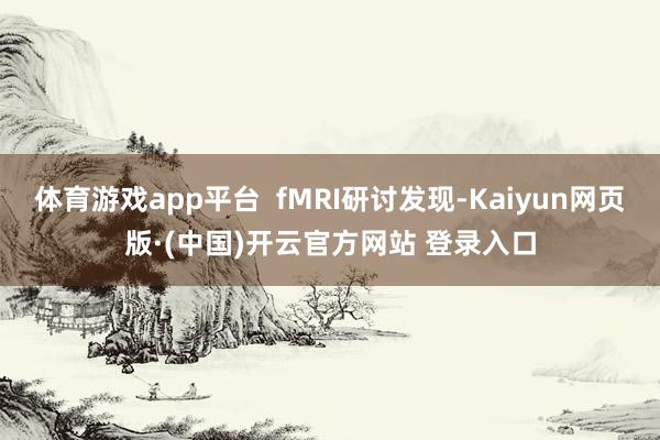 体育游戏app平台  fMRI研讨发现-Kaiyun网页版·(中国)开云官方网站 登录入口