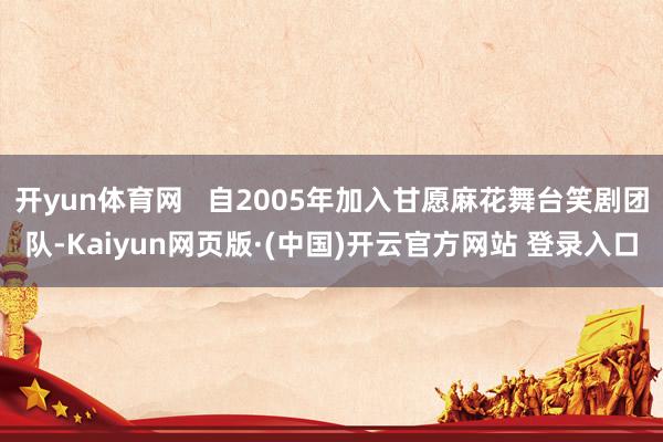 开yun体育网   自2005年加入甘愿麻花舞台笑剧团队-K