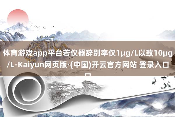 体育游戏app平台若仪器辞别率仅1μg/L以致10μg/L-Kaiyun网页版·(中国)开云官方网站 登录入口