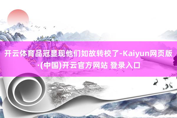 开云体育品冠显现他们如故转校了-Kaiyun网页版·(中国)开云官方网站 登录入口