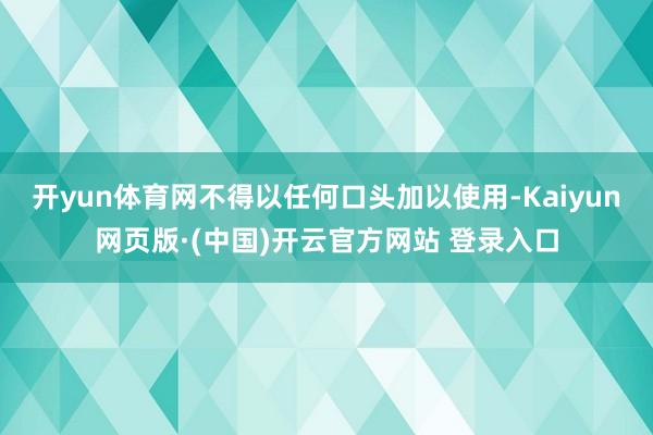 开yun体育网不得以任何口头加以使用-Kaiyun网页版·(中国)开云官方网站 登录入口