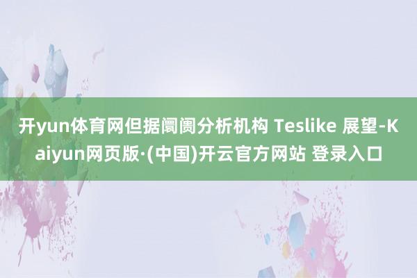 开yun体育网但据阛阓分析机构 Teslike 展望-Kai