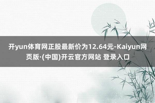 开yun体育网正股最新价为12.64元-Kaiyun网页版·(中国)开云官方网站 登录入口