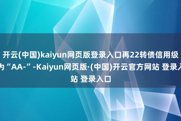 开云(中国)kaiyun网页版登录入口再22转债信用级别为“AA-”-Kaiyun网页版·(中国)开云官方网站 登录入口