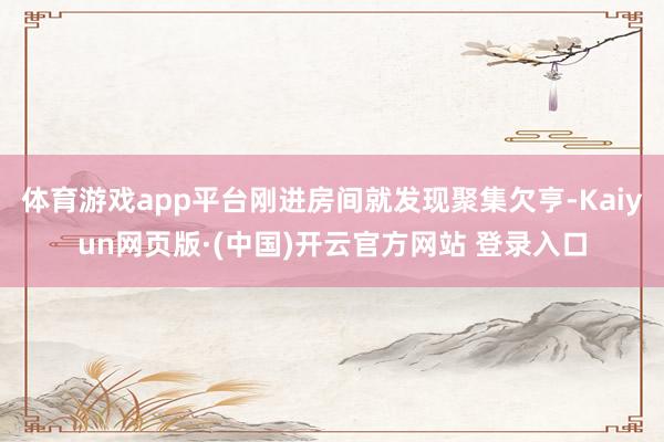 体育游戏app平台刚进房间就发现聚集欠亨-Kaiyun网页版·(中国)开云官方网站 登录入口