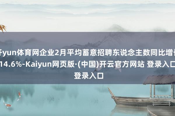 开yun体育网企业2月平均蓄意招聘东说念主数同比增长14.6%-Kaiyun网页版·(中国)开云官方网站 登录入口