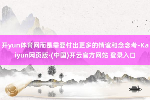 开yun体育网而是需要付出更多的情谊和念念考-Kaiyun网页版·(中国)开云官方网站 登录入口