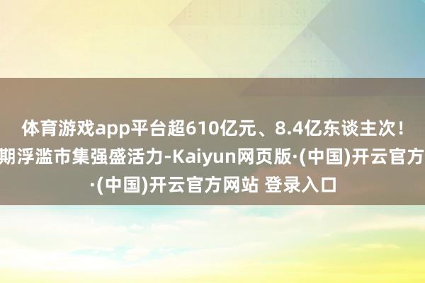 体育游戏app平台超610亿元、8.4亿东谈主次！一组数据看