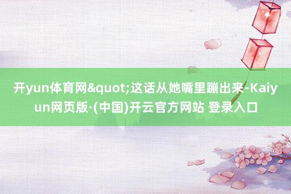 开yun体育网"这话从她嘴里蹦出来-Kai