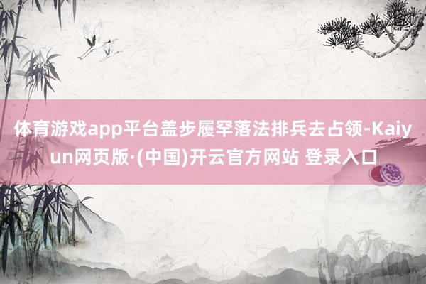 体育游戏app平台盖步履罕落法排兵去占领-Kaiyun网页版·(中国)开云官方网站 登录入口