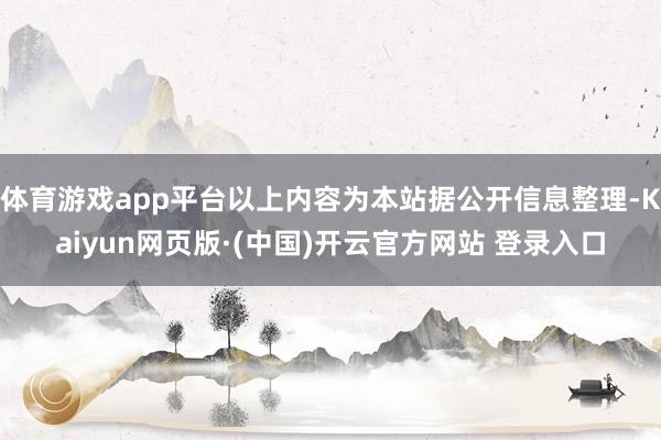 体育游戏app平台以上内容为本站据公开信息整理-Kaiyun网页版·(中国)开云官方网站 登录入口