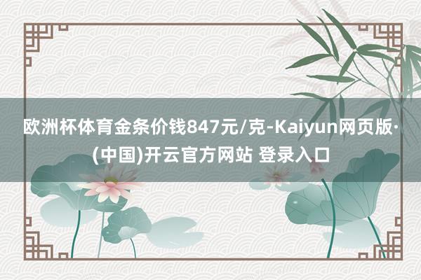 欧洲杯体育金条价钱847元/克-Kaiyun网页版·(中国)开云官方网站 登录入口