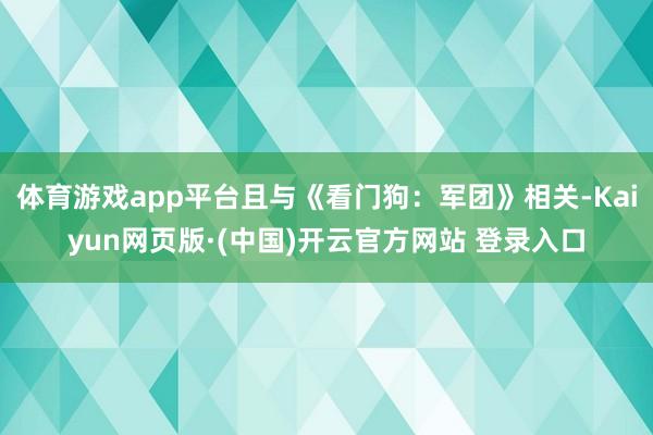 体育游戏app平台且与《看门狗：军团》相关-Kaiyun网页版·(中国)开云官方网站 登录入口