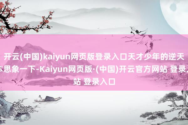 开云(中国)kaiyun网页版登录入口天才少年的逆天脚本思象一下-Kaiyun网页版·(中国)开云官方网站 登录入口