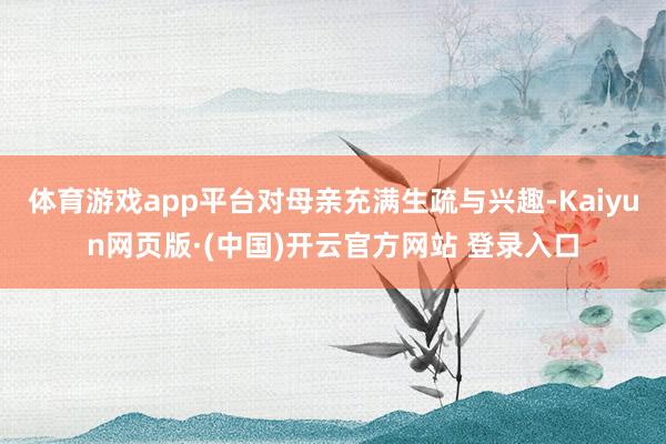体育游戏app平台对母亲充满生疏与兴趣-Kaiyun网页版·(中国)开云官方网站 登录入口