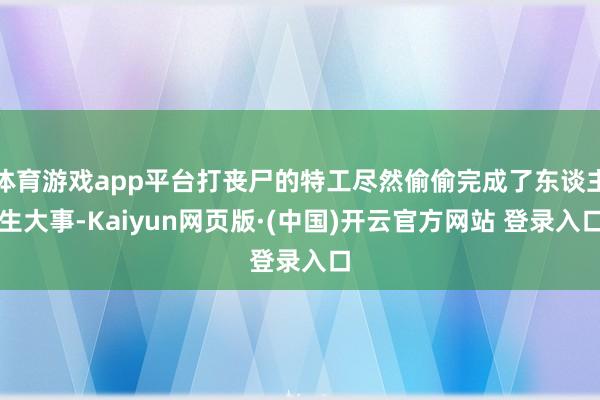 体育游戏app平台打丧尸的特工尽然偷偷完成了东谈主生大事-K