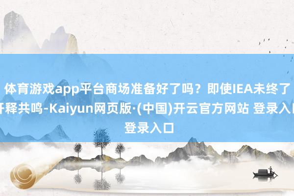 体育游戏app平台商场准备好了吗？即使IEA未终了开释共鸣-