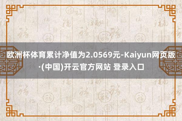 欧洲杯体育累计净值为2.0569元-Kaiyun网页版·(中