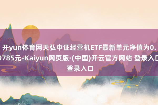 开yun体育网天弘中证经营机ETF最新单元净值为0.9785