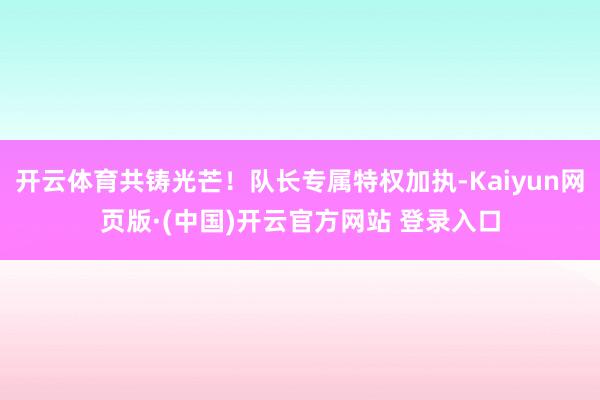 开云体育共铸光芒！队长专属特权加执-Kaiyun网页版·(中