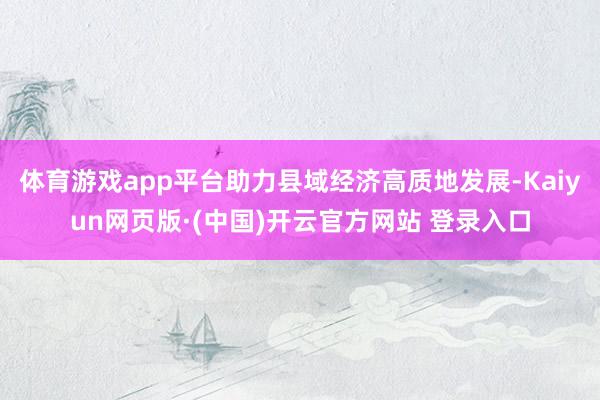 体育游戏app平台助力县域经济高质地发展-Kaiyun网页版